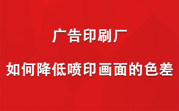 山丹广告山丹印刷厂如何降低喷印画面的色差